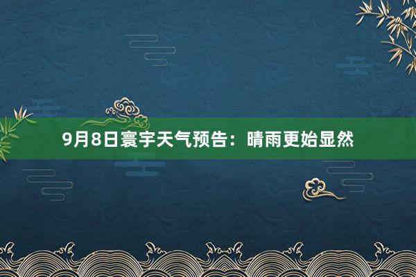 9月8日寰宇天气预告：晴雨更始显然